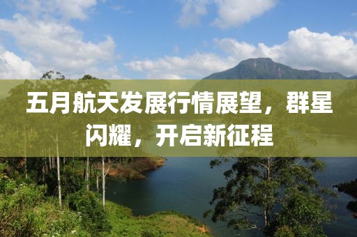 五月航天发展行情展望，群星闪耀，开启新征程