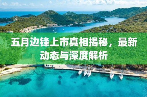 五月边锋上市真相揭秘，最新动态与深度解析