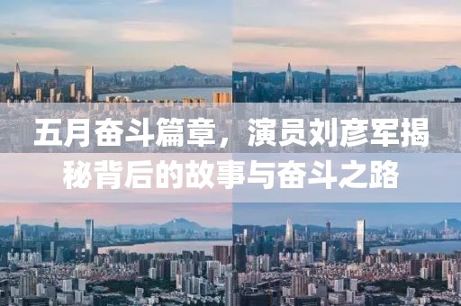 五月奋斗篇章，演员刘彦军揭秘背后的故事与奋斗之路