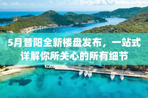 5月昔阳全新楼盘发布，一站式详解你所关心的所有细节