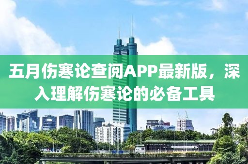 五月伤寒论查阅APP最新版，深入理解伤寒论的必备工具