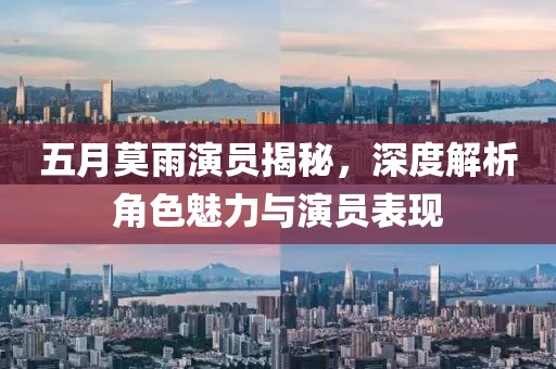 五月莫雨演员揭秘，深度解析角色魅力与演员表现