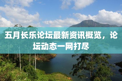 五月长乐论坛最新资讯概览，论坛动态一网打尽