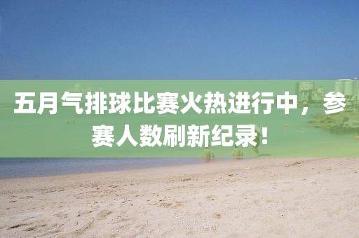 五月气排球比赛火热进行中，参赛人数刷新纪录！