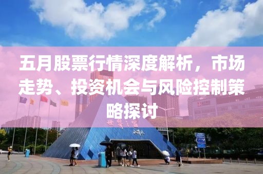 五月股票行情深度解析，市场走势、投资机会与风险控制策略探讨