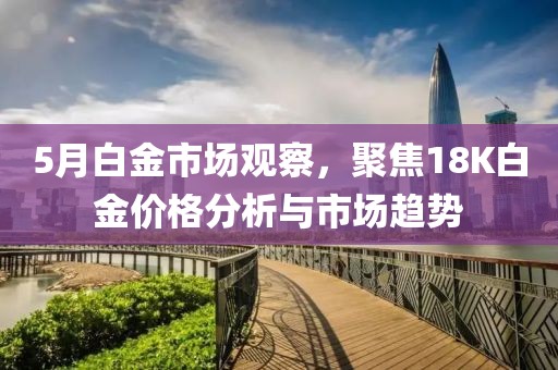 5月白金市场观察，聚焦18K白金价格分析与市场趋势