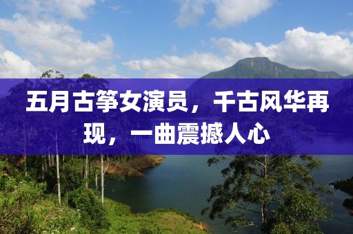 五月古筝女演员，千古风华再现，一曲震撼人心