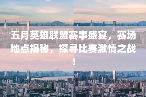 五月英雄联盟赛事盛宴，赛场地点揭秘，探寻比赛激情之战！