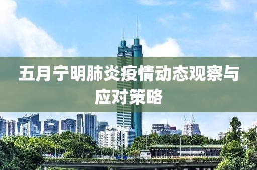 五月宁明肺炎疫情动态观察与应对策略