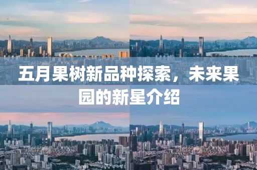 五月果树新品种探索，未来果园的新星介绍
