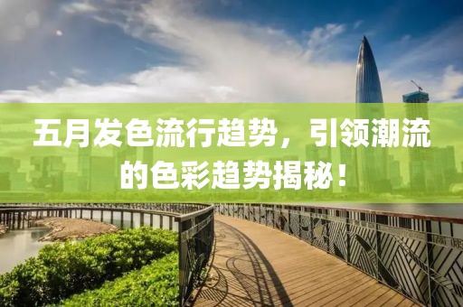 五月发色流行趋势，引领潮流的色彩趋势揭秘！