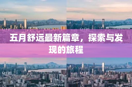 五月舒远最新篇章，探索与发现的旅程