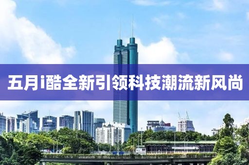五月i酷全新引领科技潮流新风尚