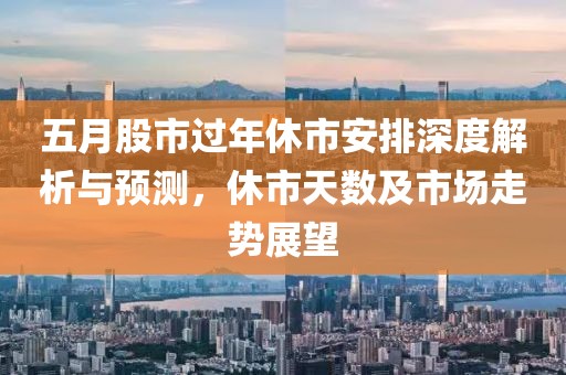五月股市过年休市安排深度解析与预测，休市天数及市场走势展望