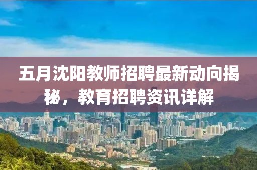 五月沈阳教师招聘最新动向揭秘，教育招聘资讯详解