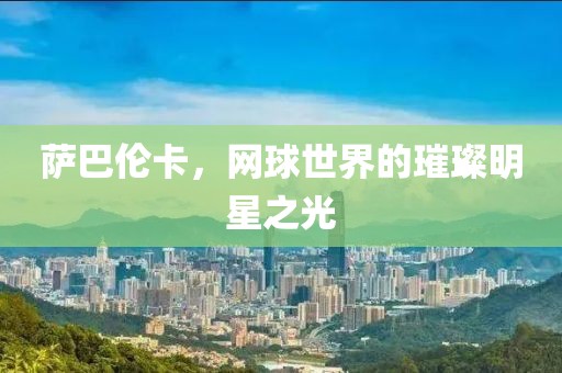 萨巴伦卡，网球世界的璀璨明星之光