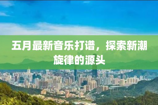 五月最新音乐打谱，探索新潮旋律的源头