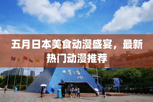 五月日本美食动漫盛宴，最新热门动漫推荐