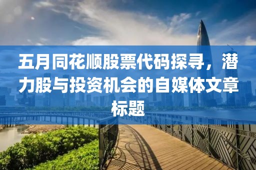 五月同花顺股票代码探寻，潜力股与投资机会的自媒体文章标题
