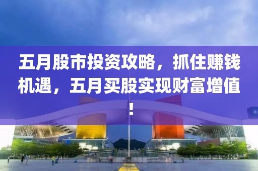 五月股市投资攻略，抓住赚钱机遇，五月买股实现财富增值！