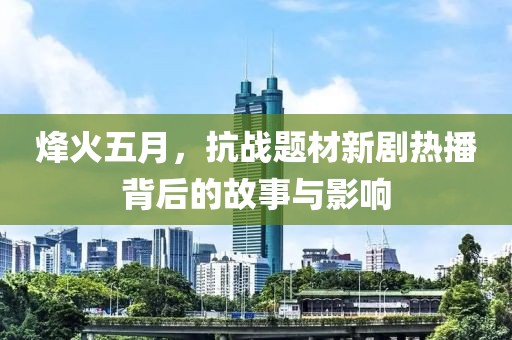 烽火五月，抗战题材新剧热播背后的故事与影响