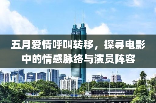 五月爱情呼叫转移，探寻电影中的情感脉络与演员阵容