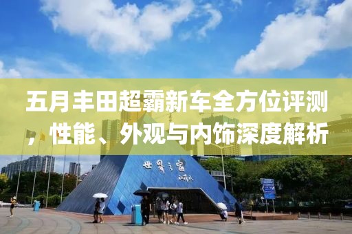 五月丰田超霸新车全方位评测，性能、外观与内饰深度解析