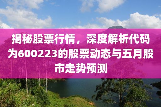 揭秘股票行情，深度解析代码为600223的股票动态与五月股市走势预测