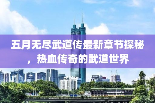 五月无尽武道传最新章节探秘，热血传奇的武道世界