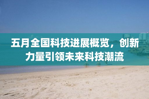 五月全国科技进展概览，创新力量引领未来科技潮流