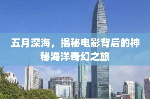 五月深海，揭秘电影背后的神秘海洋奇幻之旅