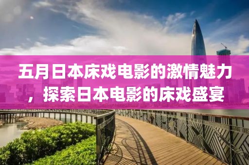五月日本床戏电影的激情魅力，探索日本电影的床戏盛宴
