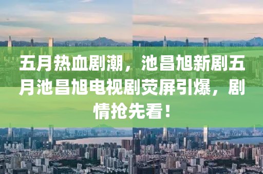 五月热血剧潮，池昌旭新剧五月池昌旭电视剧荧屏引爆，剧情抢先看！