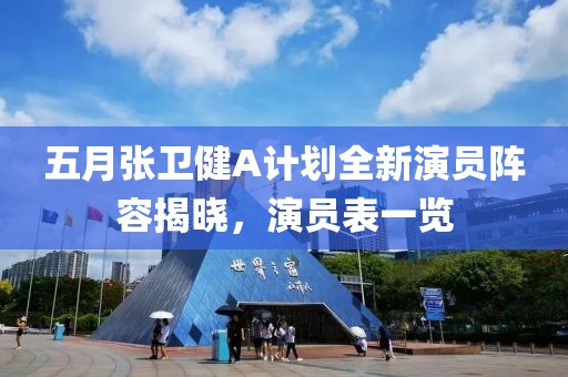 五月张卫健A计划全新演员阵容揭晓，演员表一览