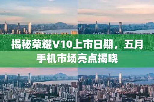 揭秘荣耀V10上市日期，五月手机市场亮点揭晓