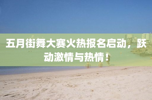 五月街舞大赛火热报名启动，跃动激情与热情！