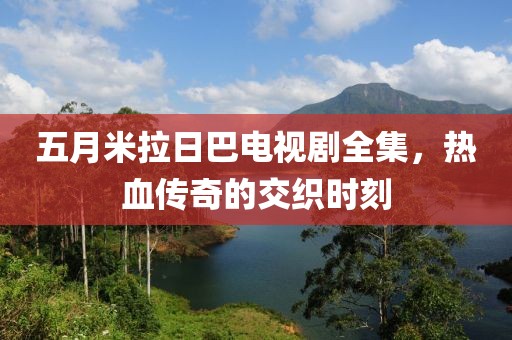 五月米拉日巴电视剧全集，热血传奇的交织时刻