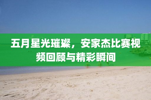 五月星光璀璨，安家杰比赛视频回顾与精彩瞬间