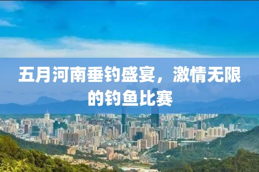 五月河南垂钓盛宴，激情无限的钓鱼比赛