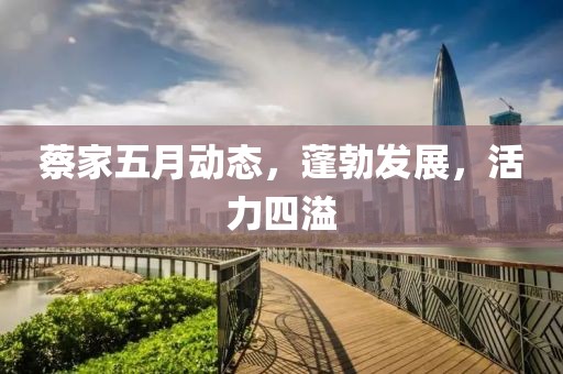 蔡家五月动态，蓬勃发展，活力四溢