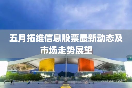 五月拓维信息股票最新动态及市场走势展望