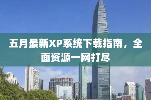 五月最新XP系统下载指南，全面资源一网打尽