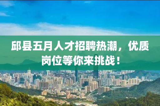 邱县五月人才招聘热潮，优质岗位等你来挑战！