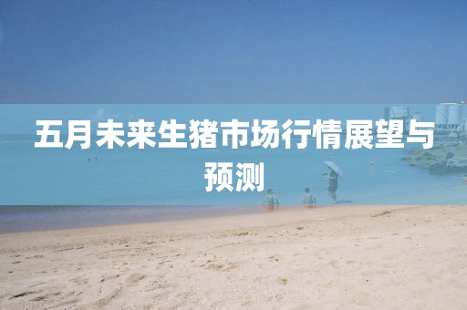 五月未来生猪市场行情展望与预测