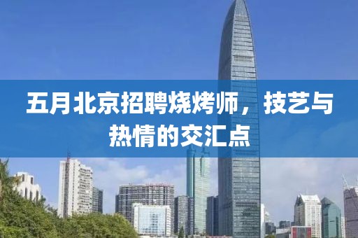 五月北京招聘烧烤师，技艺与热情的交汇点