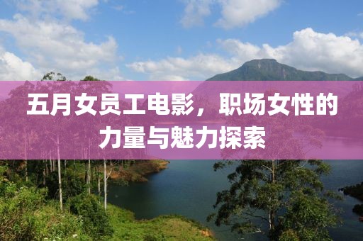 五月女员工电影，职场女性的力量与魅力探索