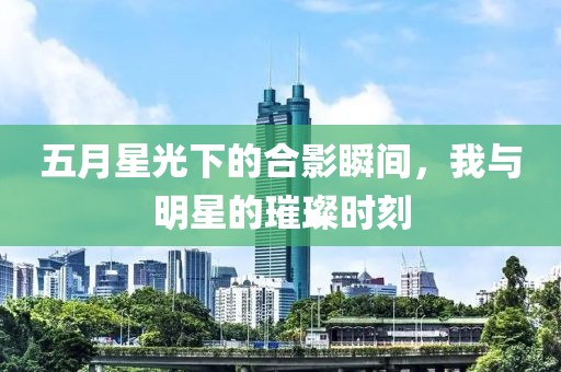 五月星光下的合影瞬间，我与明星的璀璨时刻