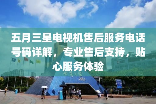 五月三星电视机售后服务电话号码详解，专业售后支持，贴心服务体验