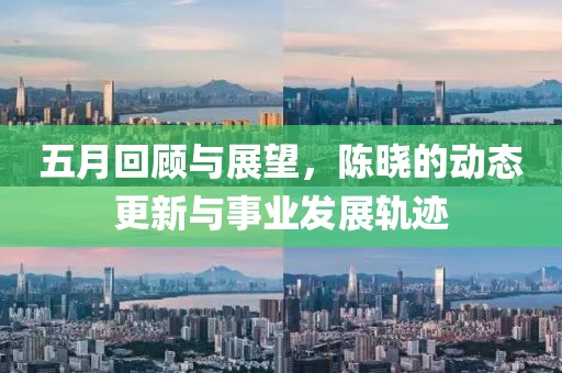 五月回顾与展望，陈晓的动态更新与事业发展轨迹