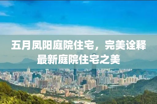 五月凤阳庭院住宅，完美诠释最新庭院住宅之美